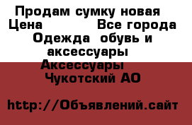 Продам сумку новая › Цена ­ 3 000 - Все города Одежда, обувь и аксессуары » Аксессуары   . Чукотский АО